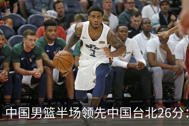 中国男篮半场领先中国台北26分：胡金秋李弘权均9分 全队10人得分