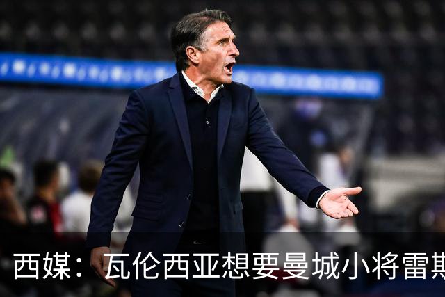 西媒：瓦伦西亚想要曼城小将雷斯和皇马小将霍安·马丁内斯