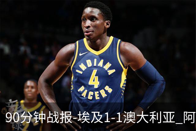 90分钟战报-埃及1-1澳大利亚 阿舒尔破门奥尼尔制造哈尼乌龙球